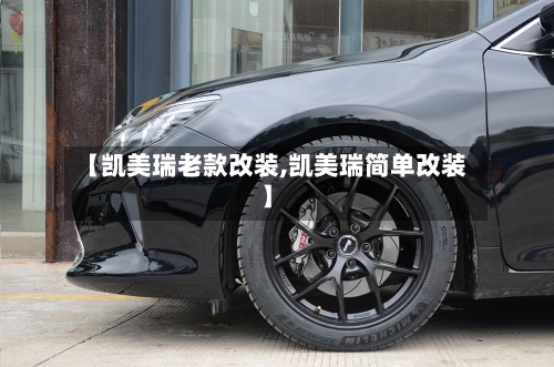 【凯美瑞老款改装,凯美瑞简单改装】