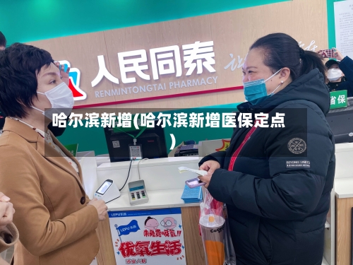 哈尔滨新增(哈尔滨新增医保定点)