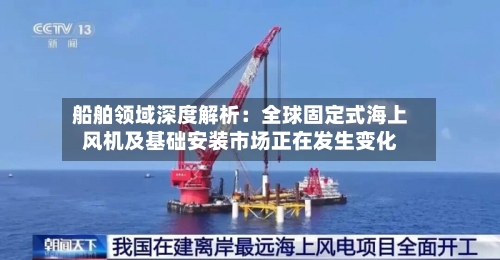 船舶领域深度解析：全球固定式海上风机及基础安装市场正在发生变化-第2张图片