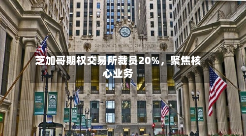 芝加哥期权交易所裁员20%，聚焦核心业务