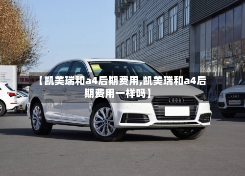 【凯美瑞和a4后期费用,凯美瑞和a4后期费用一样吗】
