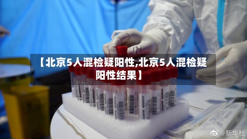 【北京5人混检疑阳性,北京5人混检疑阳性结果】