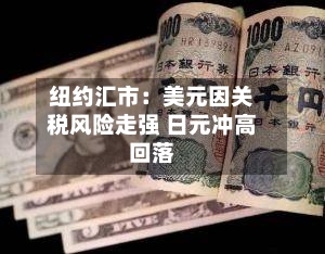 纽约汇市：美元因关税风险走强 日元冲高回落