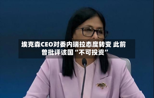 埃克森CEO对委内瑞拉态度转变 此前曾批评该国“不可投资”-第2张图片