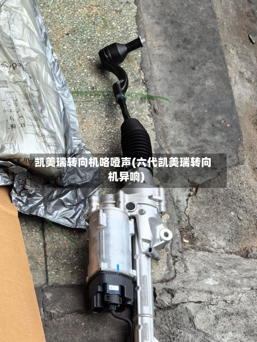 凯美瑞转向机咯噔声(六代凯美瑞转向机异响)