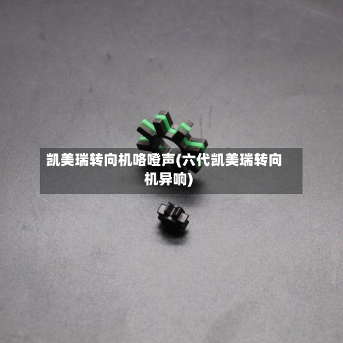 凯美瑞转向机咯噔声(六代凯美瑞转向机异响)-第2张图片