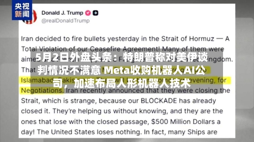 5月2日外盘头条：特朗普称对美伊谈判情况不满意 Meta收购机器人AI公司，加速布局人形机器人技术-第2张图片