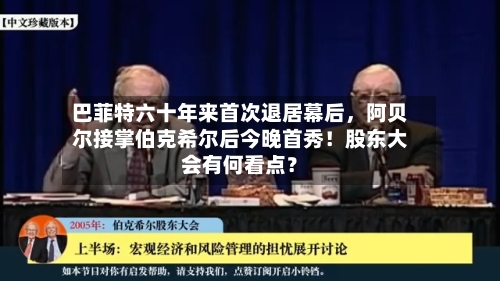 巴菲特六十年来首次退居幕后，阿贝尔接掌伯克希尔后今晚首秀！股东大会有何看点？