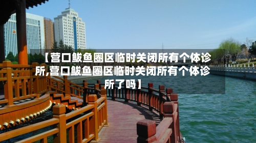 【营口鲅鱼圈区临时关闭所有个体诊所,营口鲅鱼圈区临时关闭所有个体诊所了吗】-第2张图片
