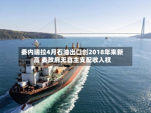 委内瑞拉4月石油出口创2018年来新高 委政府无自主支配收入权-第2张图片