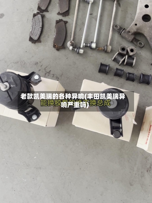 老款凯美瑞的各种异响(丰田凯美瑞异响严重吗)-第2张图片
