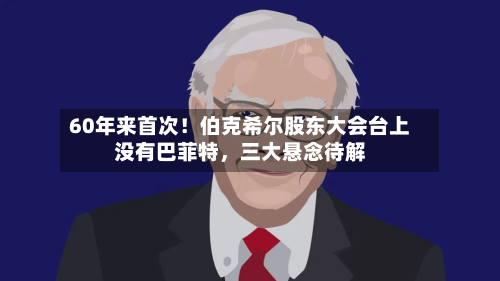 60年来首次！伯克希尔股东大会台上没有巴菲特，三大悬念待解