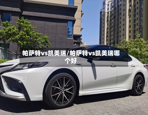 帕萨特vs凯美瑞/帕萨特vs凯美瑞哪个好-第2张图片