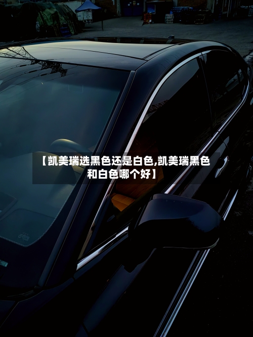 【凯美瑞选黑色还是白色,凯美瑞黑色和白色哪个好】-第3张图片
