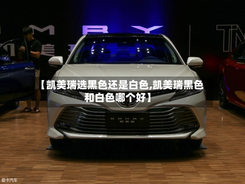 【凯美瑞选黑色还是白色,凯美瑞黑色和白色哪个好】-第2张图片