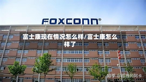 富士康现在情况怎么样/富士康怎么样了
