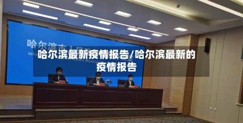 哈尔滨最新疫情报告/哈尔滨最新的疫情报告