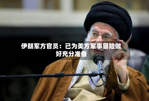 伊朗军方官员：已为美方军事冒险做好充分准备