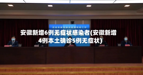 安徽新增6例无症状感染者(安徽新增4例本土确诊5例无症状)-第2张图片