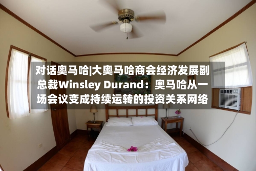 对话奥马哈|大奥马哈商会经济发展副总裁Winsley Durand：奥马哈从一场会议变成持续运转的投资关系网络