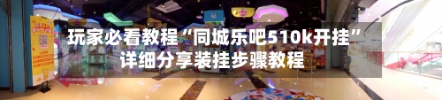 玩家必看教程“同城乐吧510k开挂	”详细分享装挂步骤教程-第3张图片