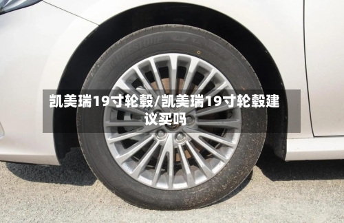 凯美瑞19寸轮毂/凯美瑞19寸轮毂建议买吗