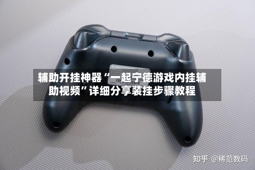 辅助开挂神器“一起宁德游戏内挂辅助视频”详细分享装挂步骤教程