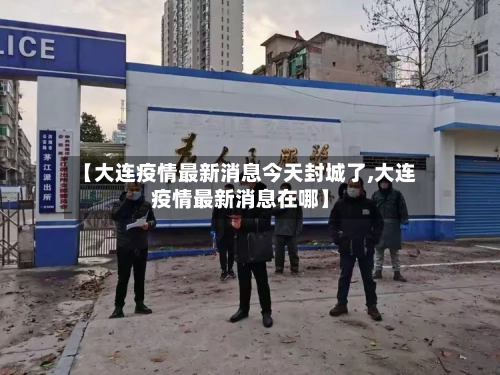 【大连疫情最新消息今天封城了,大连疫情最新消息在哪】