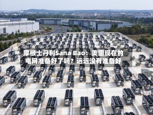 摩根士丹利Sana Bao：美国现在的电网准备好了吗？远远没有准备好