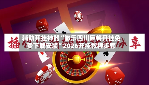 辅助开挂神器“微乐四川麻将开挂免费下载安装”2026开挂教程步骤