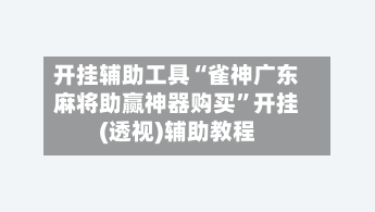 开挂辅助工具“雀神广东麻将助赢神器购买”开挂(透视)辅助教程-第2张图片