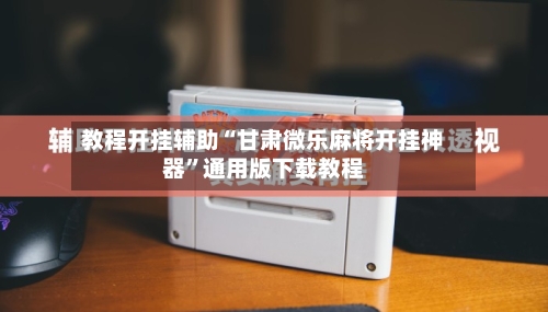 教程开挂辅助“甘肃微乐麻将开挂神器”通用版下载教程