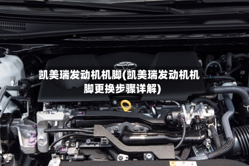凯美瑞发动机机脚(凯美瑞发动机机脚更换步骤详解)