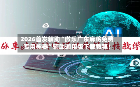 2026首发辅助“微乐广东麻将免费专用神器”辅助通用版下载教程！-第2张图片