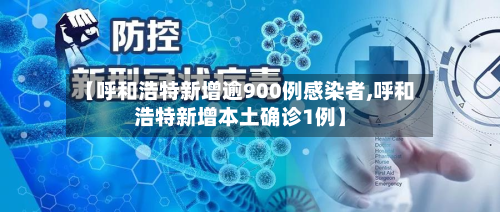 【呼和浩特新增逾900例感染者,呼和浩特新增本土确诊1例】