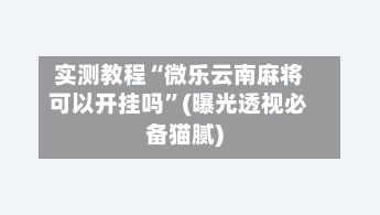 实测教程“微乐云南麻将可以开挂吗”(曝光透视必备猫腻)