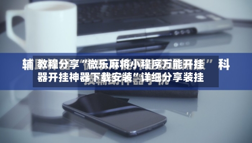 教程分享“微乐麻将小程序万能开挂器开挂神器下载安装”详细分享装挂-第2张图片