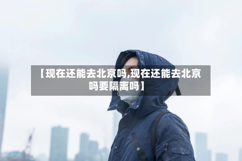 【现在还能去北京吗,现在还能去北京吗要隔离吗】-第2张图片