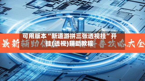 可用版本“新道游拼三张透视挂”开挂(透视)辅助教程