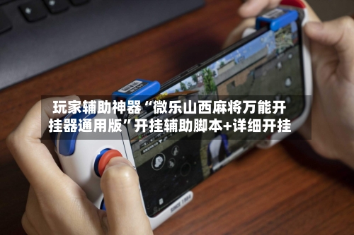玩家辅助神器“微乐山西麻将万能开挂器通用版”开挂辅助脚本+详细开挂