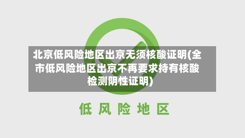 北京低风险地区出京无须核酸证明(全市低风险地区出京不再要求持有核酸检测阴性证明)-第3张图片
