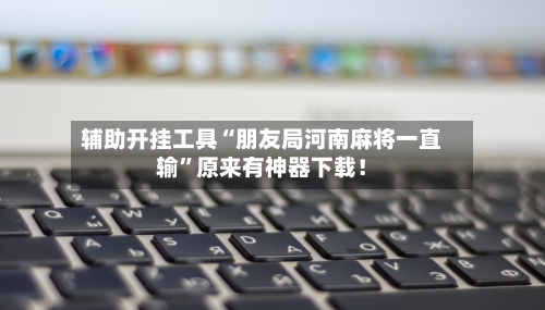 辅助开挂工具“朋友局河南麻将一直输”原来有神器下载！