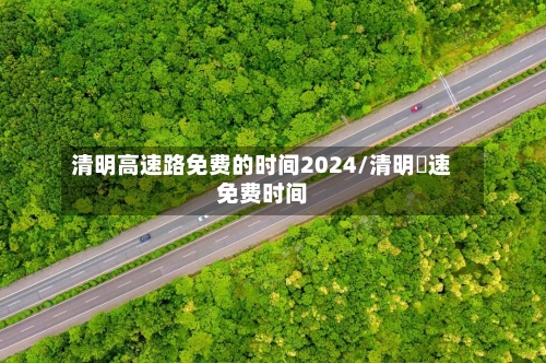 清明高速路免费的时间2024/清明髙速免费时间-第2张图片
