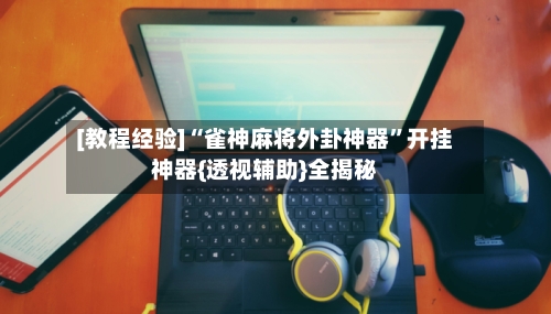 [教程经验]“雀神麻将外卦神器”开挂神器{透视辅助}全揭秘-第2张图片