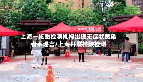 上海一核酸检测机构出现无症状感染者系谣言/上海开展核酸检测