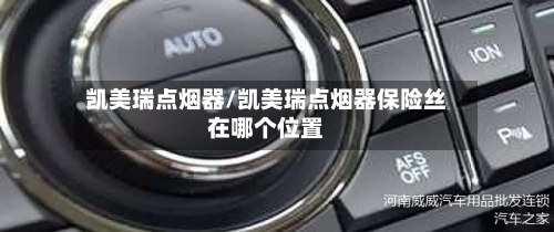 凯美瑞点烟器/凯美瑞点烟器保险丝在哪个位置