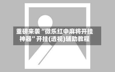重磅来袭“微乐红中麻将开挂神器”开挂(透视)辅助教程