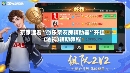 玩家速看“微乐亲友房辅助器”开挂(透视)辅助教程