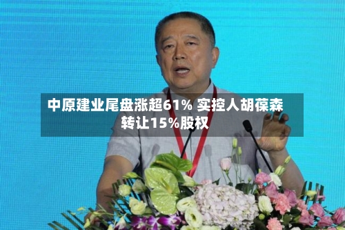 中原建业尾盘涨超61% 实控人胡葆森转让15%股权-第3张图片