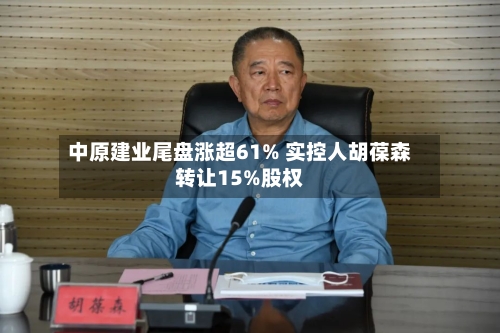 中原建业尾盘涨超61% 实控人胡葆森转让15%股权